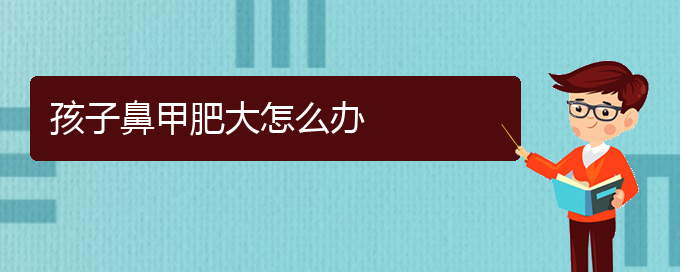 (貴陽治療鼻甲肥大哪家醫(yī)院好)孩子鼻甲肥大怎么辦(圖1)