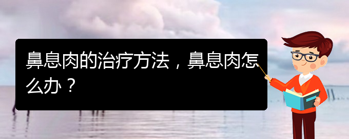 (貴陽(yáng)哪里治療鼻息肉很好)鼻息肉的治療方法，鼻息肉怎么辦？(圖1)