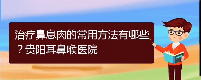 (鼻息肉在貴陽(yáng)哪個(gè)醫(yī)院治療好)治療鼻息肉的常用方法有哪些？貴陽(yáng)耳鼻喉醫(yī)院(圖1)