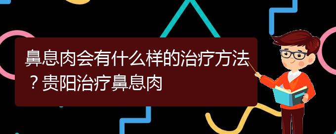 (治鼻息肉貴陽療效好的醫(yī)院)鼻息肉會有什么樣的治療方法？貴陽治療鼻息肉(圖1)