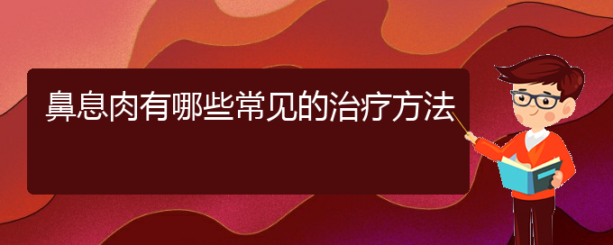 (貴陽(yáng)治鼻息肉的地方)鼻息肉有哪些常見(jiàn)的治療方法(圖1)