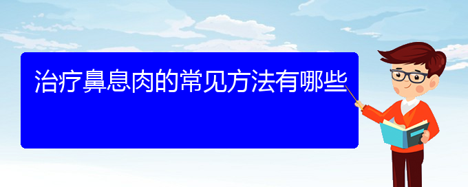 (貴陽市治鼻息肉的醫(yī)院排名)治療鼻息肉的常見方法有哪些(圖1)