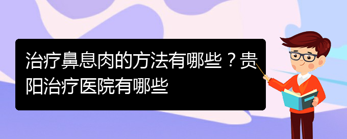 (貴陽看鼻息肉哪兒更專業(yè))治療鼻息肉的方法有哪些？貴陽治療醫(yī)院有哪些(圖1)