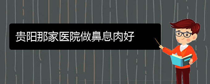 (治療鼻息肉貴陽哪個醫(yī)院好)貴陽那家醫(yī)院做鼻息肉好(圖1)