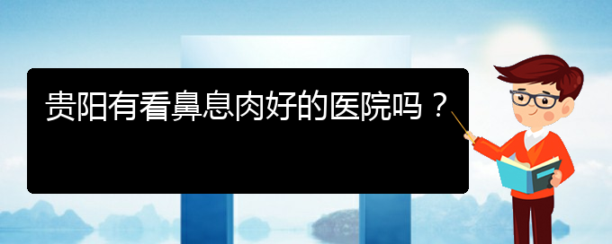 (貴陽鼻息肉應該怎么治療)貴陽有看鼻息肉好的醫(yī)院嗎？(圖1)