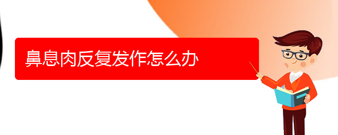 (貴陽看鼻息肉哪個(gè)醫(yī)院看的好)鼻息肉反復(fù)發(fā)作怎么辦(圖1)