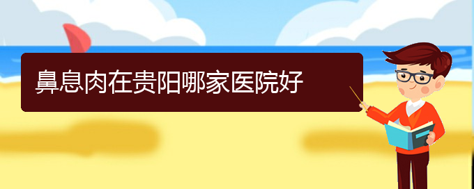 (貴陽(yáng)哪些看鼻息肉)鼻息肉在貴陽(yáng)哪家醫(yī)院好(圖1)