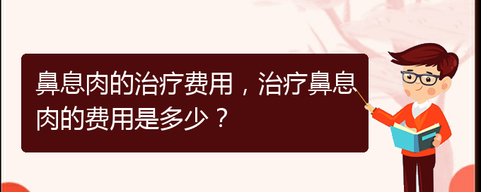 (看鼻息肉貴陽哪家醫(yī)院好)鼻息肉的治療費用，治療鼻息肉的費用是多少？(圖1)