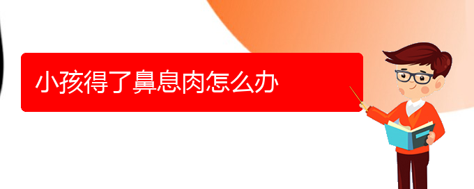 (貴陽治鼻息肉的醫(yī)院)小孩得了鼻息肉怎么辦(圖1)