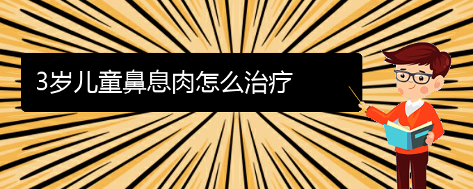 (貴陽(yáng)治鼻息肉好的辦法)3歲兒童鼻息肉怎么治療(圖1)