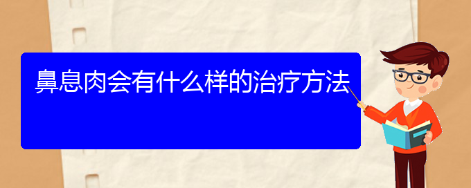 (貴陽(yáng)治療鼻息肉最好的醫(yī)院在哪里)鼻息肉會(huì)有什么樣的治療方法(圖1)