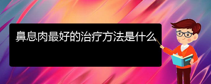 (貴陽哪個醫(yī)院治療鼻息肉比較好)鼻息肉最好的治療方法是什么(圖1)