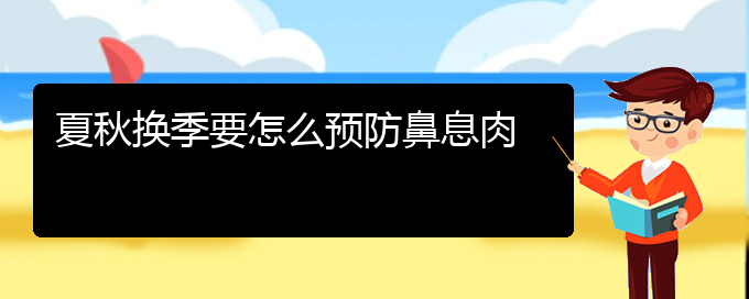 (貴陽五官科醫(yī)院哪個醫(yī)生看鼻息肉好)夏秋換季要怎么預(yù)防鼻息肉(圖1)