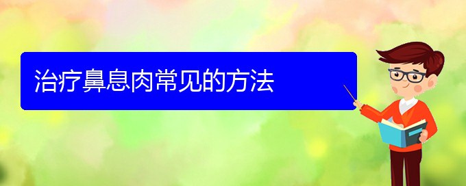 (貴陽看鼻息肉去哪醫(yī)院好)治療鼻息肉常見的方法(圖1)