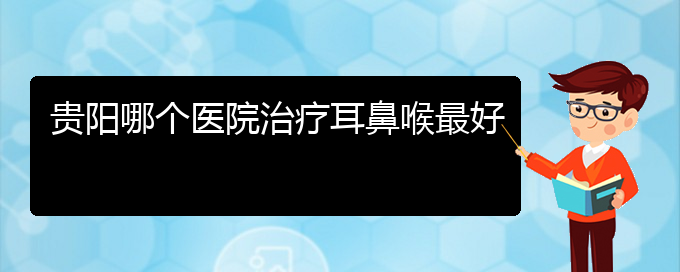 (貴陽哪家醫(yī)院看鼻息肉厲害)貴陽哪個醫(yī)院治療耳鼻喉最好(圖1)