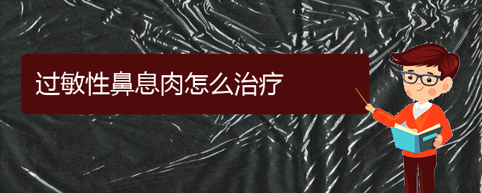 (貴陽鼻息肉如何治療)過敏性鼻息肉怎么治療(圖1)