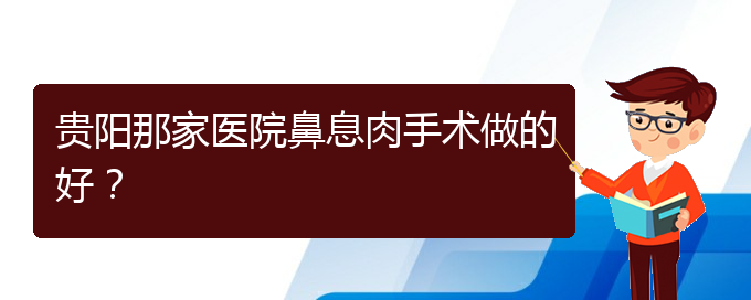 (治鼻息肉貴陽哪個醫(yī)院好)貴陽那家醫(yī)院鼻息肉手術(shù)做的好？(圖1)