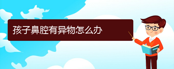 (貴陽鼻科醫(yī)院掛號(hào))孩子鼻腔有異物怎么辦(圖1)