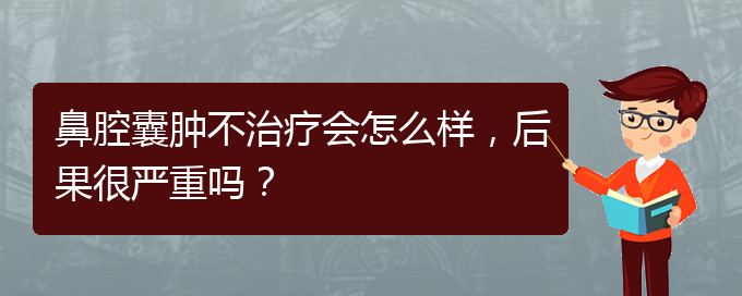 (貴陽銘仁醫(yī)院看鼻腔乳頭狀瘤好不好)鼻腔囊腫不治療會(huì)怎么樣，后果很嚴(yán)重嗎？(圖1)