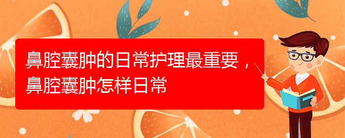 (貴陽看鼻腔腫瘤掛號銘仁醫(yī)院)鼻腔囊腫的日常護理最重要，鼻腔囊腫怎樣日常(圖1)