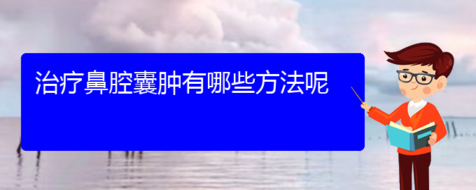 (貴陽治鼻腔腫瘤哪兒好)治療鼻腔囊腫有哪些方法呢(圖1)