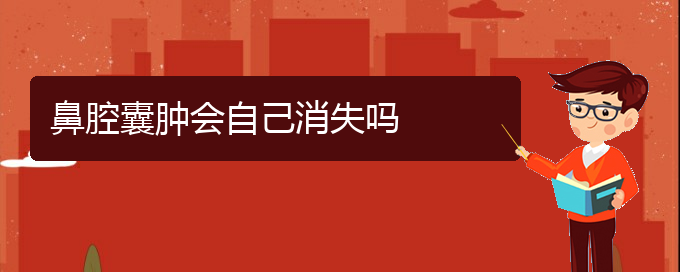 (貴陽鼻科醫(yī)院掛號)鼻腔囊腫會自己消失嗎(圖1)