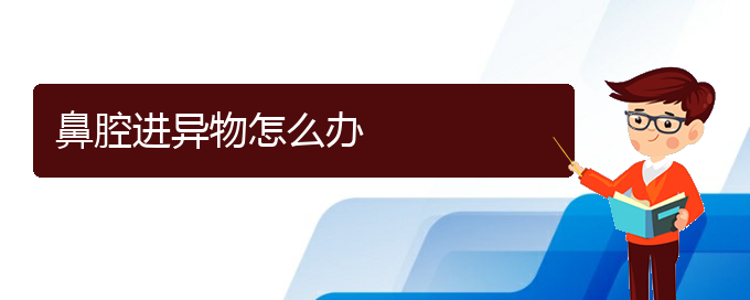 (貴陽鼻科醫(yī)院掛號)鼻腔進(jìn)異物怎么辦(圖1)