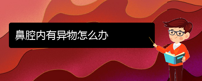 (貴陽鼻科醫(yī)院掛號)鼻腔內(nèi)有異物怎么辦(圖1)