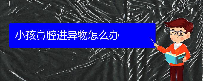 (看鼻腔乳頭狀瘤貴陽哪個(gè)醫(yī)院好)小孩鼻腔進(jìn)異物怎么辦(圖1)