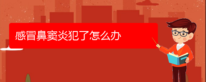 (治鼻竇炎貴陽(yáng)療效好的醫(yī)院)感冒鼻竇炎犯了怎么辦(圖1)