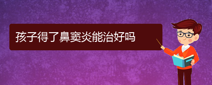 (貴陽(yáng)哪看鼻竇炎好)孩子得了鼻竇炎能治好嗎(圖1)