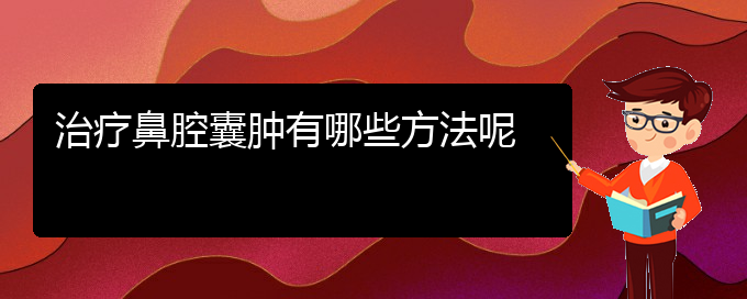 (貴陽治鼻腔腫瘤哪兒好)治療鼻腔囊腫有哪些方法呢(圖1)