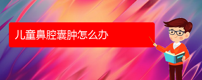 (貴陽鼻科醫(yī)院掛號(hào))兒童鼻腔囊腫怎么辦(圖1)