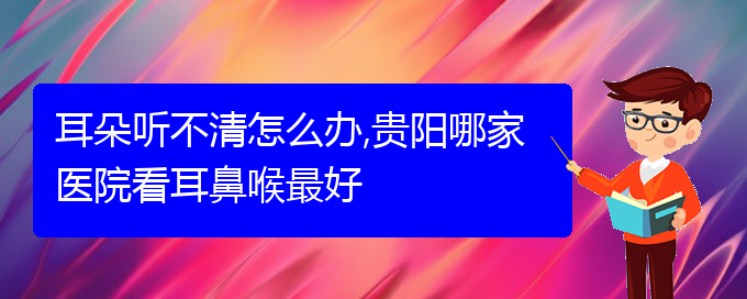 (貴陽哪里有治耳聾)耳朵聽不清怎么辦,貴陽哪家醫(yī)院看耳鼻喉最好(圖1)