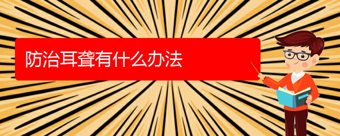 (貴陽(yáng)耳科醫(yī)院掛號(hào))防治耳聾有什么辦法(圖1)