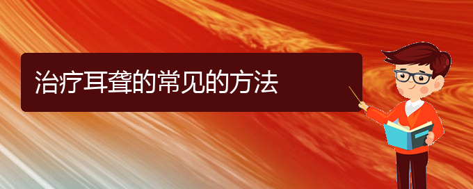 (貴陽(yáng)耳科醫(yī)院掛號(hào))治療耳聾的常見的方法(圖1)