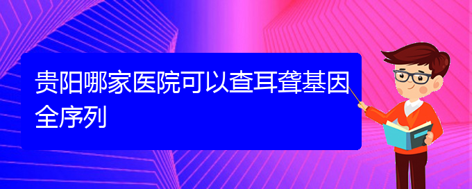 (貴陽耳科醫(yī)院掛號)貴陽哪家醫(yī)院可以查耳聾基因全序列(圖1)