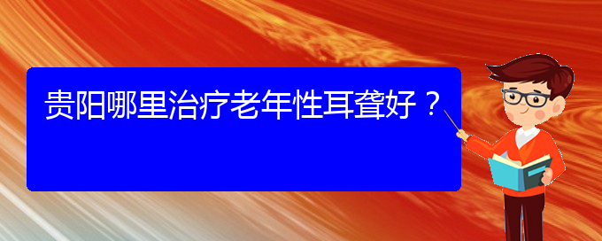 (貴陽耳科醫(yī)院掛號)貴陽哪里治療老年性耳聾好？(圖1)