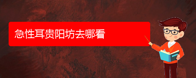 (貴陽(yáng)耳科醫(yī)院掛號(hào))急性耳貴陽(yáng)坊去哪看(圖1)