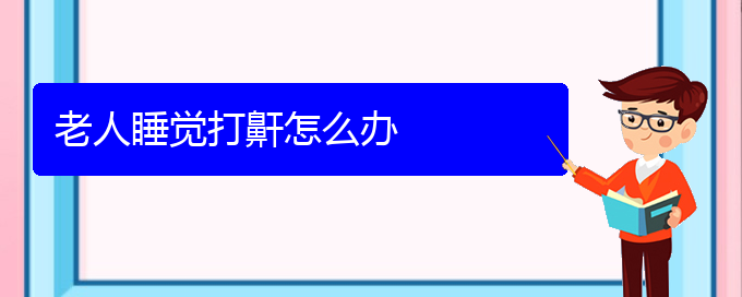 (治兒童打鼾貴陽(yáng)權(quán)威的醫(yī)生)老人睡覺(jué)打鼾怎么辦(圖1)