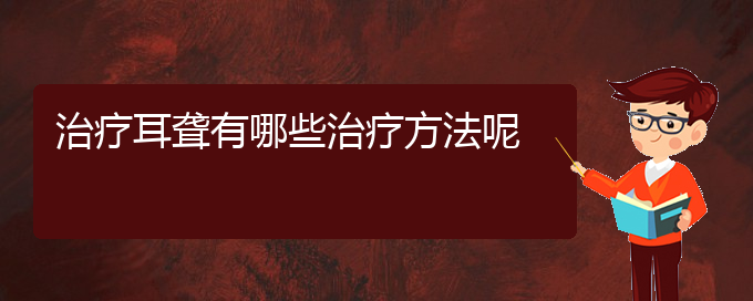 (貴陽耳科醫(yī)院掛號)治療耳聾有哪些治療方法呢(圖1)