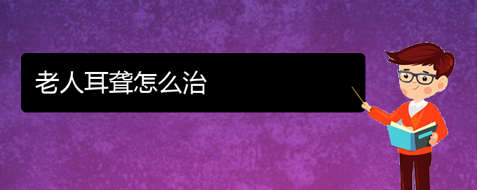 (貴陽(yáng)耳科醫(yī)院掛號(hào))老人耳聾怎么治(圖1)