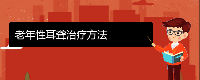 (貴陽耳科醫(yī)院掛號)老年性耳聾治療方法(圖1)