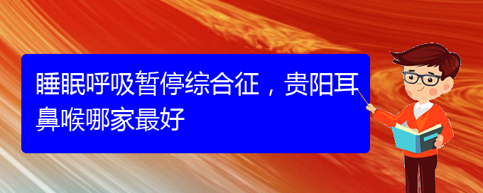 (貴陽治療兒童打鼾的醫(yī)院是哪家)睡眠呼吸暫停綜合征，貴陽耳鼻喉哪家最好(圖1)