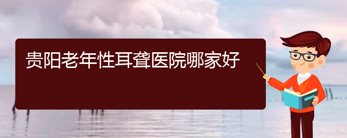 (貴陽附近那個(gè)醫(yī)院看耳聾好)貴陽老年性耳聾醫(yī)院哪家好(圖1)