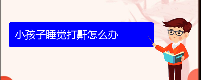 (貴陽看打呼嚕,打鼾的費(fèi)用)小孩子睡覺打鼾怎么辦(圖1)