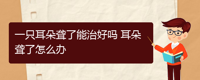 (貴陽耳科醫(yī)院掛號(hào))一只耳朵聾了能治好嗎 耳朵聾了怎么辦(圖1)