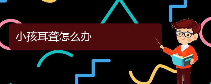 (貴陽耳科醫(yī)院掛號)小孩耳聾怎么辦(圖1)