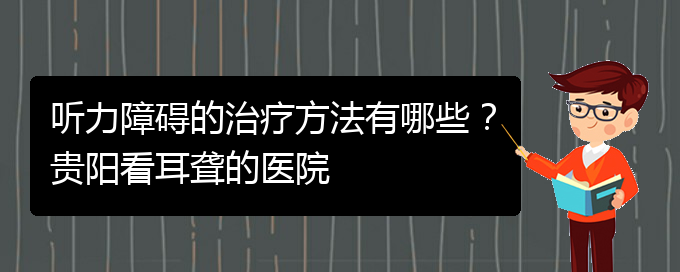 (貴陽治耳聾什么醫(yī)院好)聽力障礙的治療方法有哪些？貴陽看耳聾的醫(yī)院(圖1)