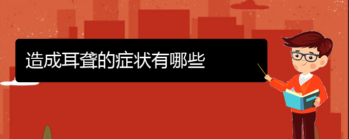 (貴陽去醫(yī)院看耳聾價格)造成耳聾的癥狀有哪些(圖1)